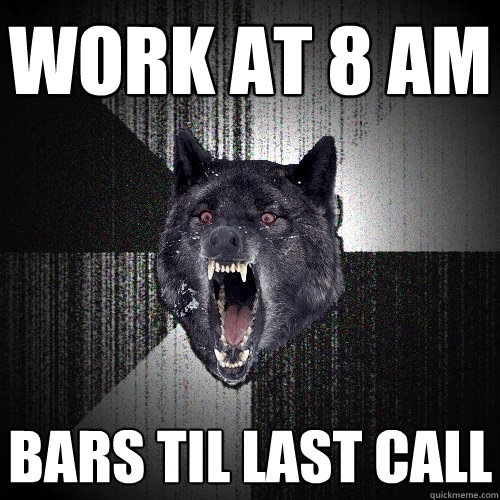 work at 8 AM bars til last call  Insanity Wolf