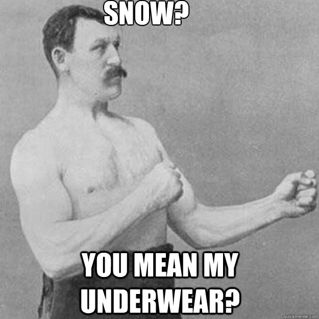 snow? you mean my underwear?    overly manly man