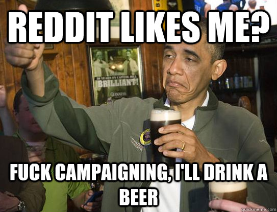 Reddit likes me? Fuck campaigning, I'll drink a beer  Upvoting Obama