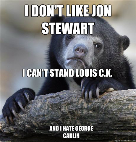 I don't like Jon Stewart I can't stand Louis C.K. And I hate George Carlin  Confession Bear