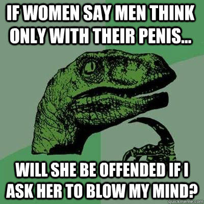 If women say men think only with their penis... Will she be offended if I ask her to blow my mind?   Philosoraptor