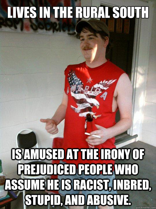 Lives in the rural south Is Amused at the irony of prejudiced people who assume he is racist, inbred, stupid, and abusive.   Redneck Randal