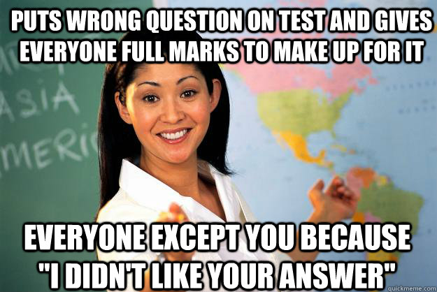puts wrong question on test and gives everyone full marks to make up for it everyone except you because 