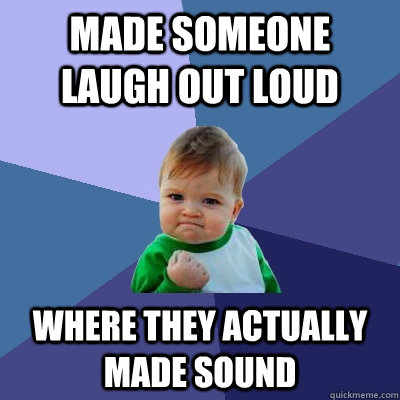 Made someone laugh out loud where they actually made sound  Success Kid
