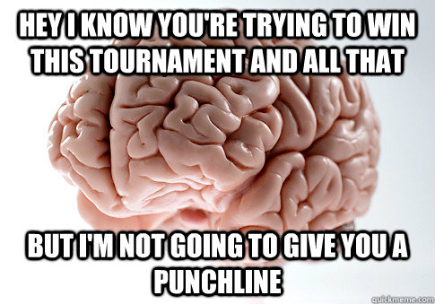 hey i know you're trying to win this tournament and all that but I'm not going to give you a punchline  Scumbag Brain