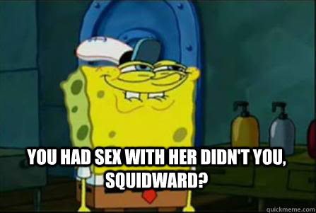 You had sex with her didn't you, Squidward?  