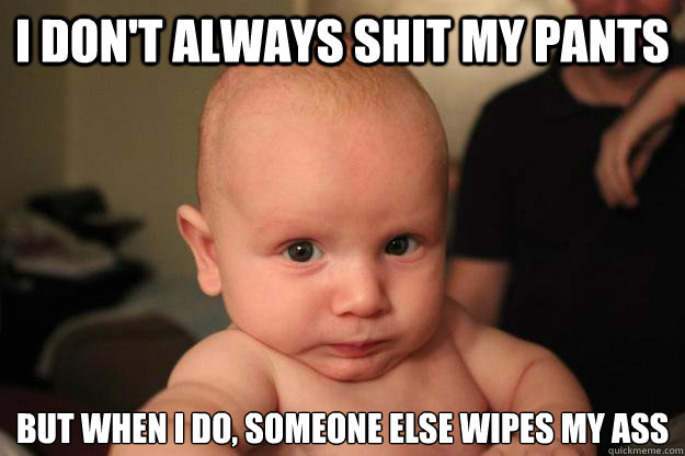 I don't always shit my pants but when i do, someone else wipes my ass  