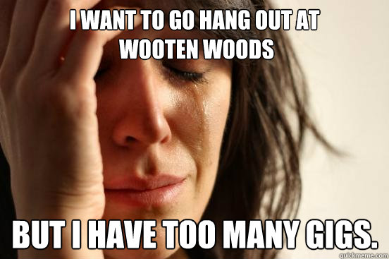 I want to go hang out at
 wooten woods But i have too many gigs.  First World Problems