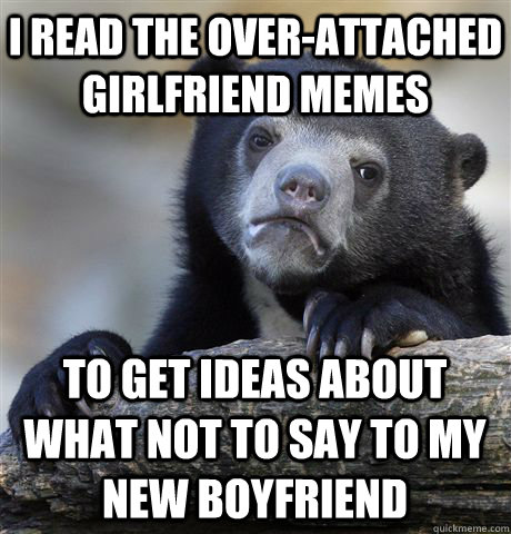 I read the over-attached girlfriend memes to get ideas about what not to say to my new boyfriend - I read the over-attached girlfriend memes to get ideas about what not to say to my new boyfriend  Confession Bear