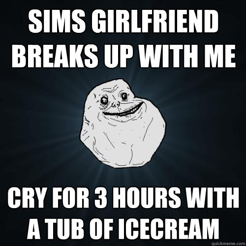 Sims girlfriend breaks up with me Cry for 3 hours with a tub of icecream  Forever Alone