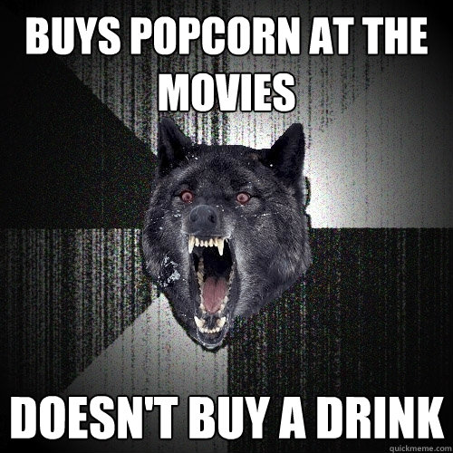 buys popcorn at the movies doesn't buy a drink - buys popcorn at the movies doesn't buy a drink  Insanity Wolf