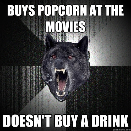 buys popcorn at the movies doesn't buy a drink  Insanity Wolf
