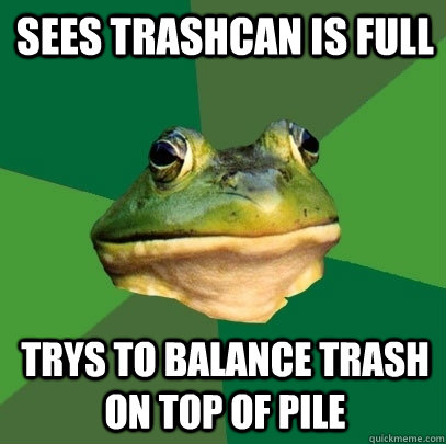 sees trashcan is full trys to balance trash on top of pile  Foul Bachelor Frog