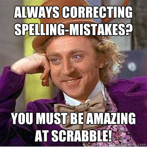 Always correcting spelling-mistakes? you must be amazing at scrabble!  willy wonka