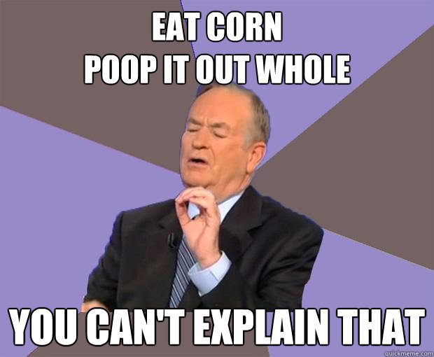 Eat Corn
Poop it out whole You can't explain that - Eat Corn
Poop it out whole You can't explain that  Bill O Reilly