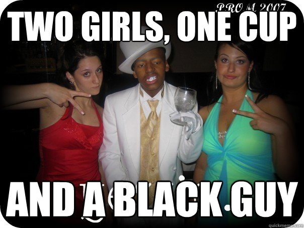 Two girls, one cup and a black guy  