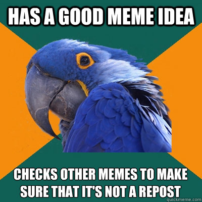 Has a good meme idea Checks other memes to make sure that it's not a repost  Paranoid Parrot