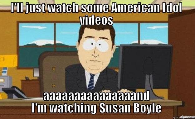 I'LL JUST WATCH SOME AMERICAN IDOL VIDEOS AAAAAAAAAAAAAAAND I'M WATCHING SUSAN BOYLE aaaand its gone
