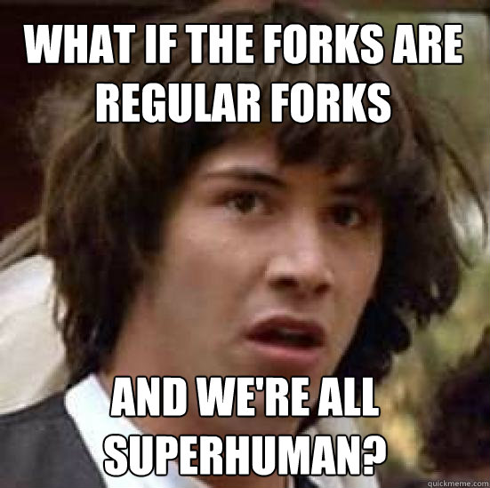 What if the forks are regular forks and we're all superhuman?  conspiracy keanu