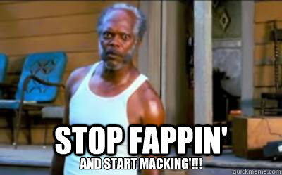 STOP FAPPIN' and start macking'!!!  