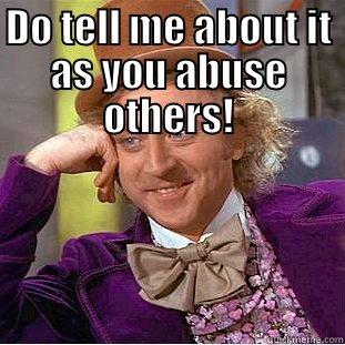DO TELL ME ABOUT IT AS YOU ABUSE OTHERS!  Condescending Wonka