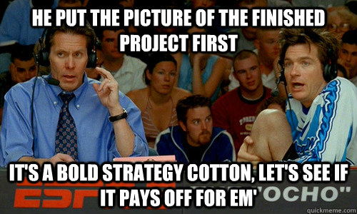 he put the picture of the finished project first It's a bold strategy cotton, let's see if it pays off for em'  Dodgeball