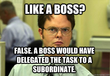 Like a boss? False. A boss would have delegated the task to a subordinate. - Like a boss? False. A boss would have delegated the task to a subordinate.  Dwight