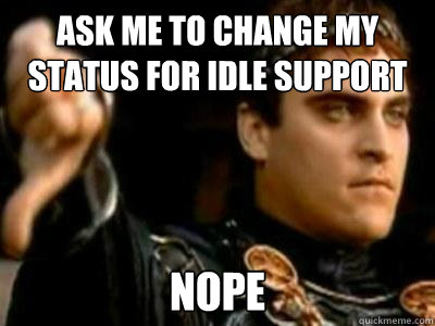Ask me to change my status for idle support nope  Downvoting Roman