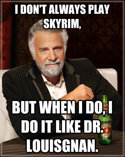 I don't always play Skyrim,  But when i do, I do it like Dr. Louisgnan.  The Most Interesting Man In The World