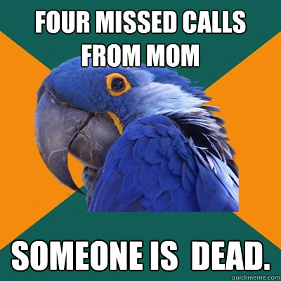 four missed calls from mom someone is  dead.  Paranoid Parrot