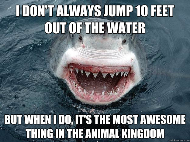 I don't always jump 10 feet out of the water but when i do, it's the most awesome thing in the animal kingdom  