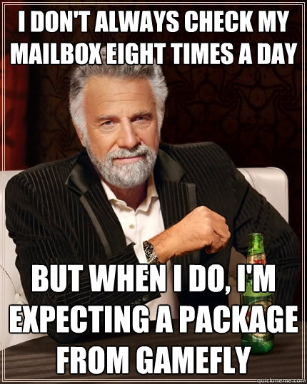 I don't always check my mailbox eight times a day But when I do, I'm expecting a package from gamefly  The Most Interesting Man In The World