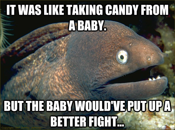it was like taking candy from a baby. But the baby would've put up a better fight... - it was like taking candy from a baby. But the baby would've put up a better fight...  Bad Joke Eel