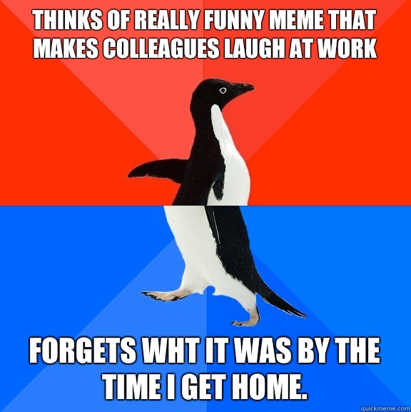 Thinks of really funny meme that makes colleagues laugh at work forgets wht it was by the time I get home.  Socially Awesome Awkward Penguin