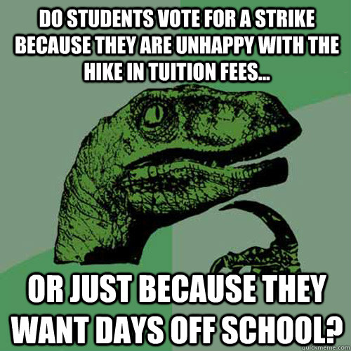 Do students vote for a strike because they are unhappy with the hike in tuition fees... Or just because they want days off school?  Philosoraptor