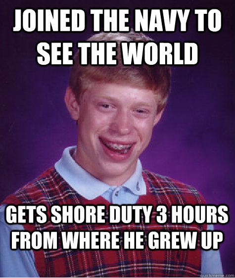Joined the navy to see the world Gets shore duty 3 hours from where he grew up  Bad Luck Brian