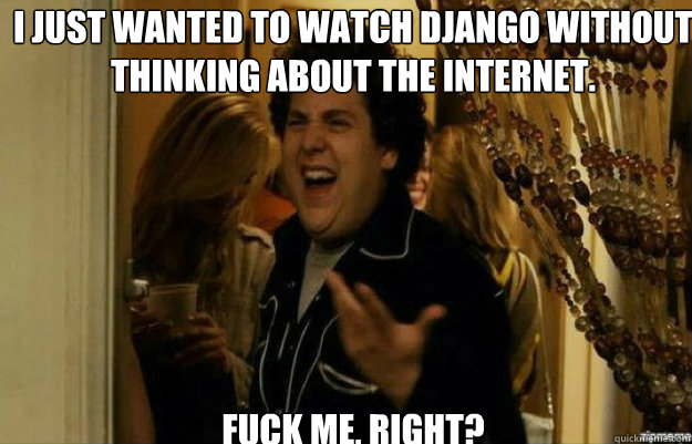 I just wanted to watch Django without thinking about the internet. FUCK ME, RIGHT?  fuck me right