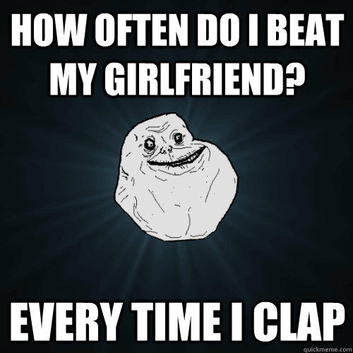 How often do I beat my girlfriend? Every time I clap - How often do I beat my girlfriend? Every time I clap  Forever Alone