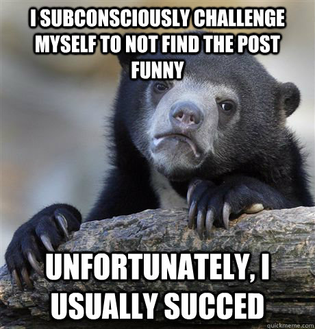 I subconsciously challenge myself to not find the post funny  unfortunately, I usually succed - I subconsciously challenge myself to not find the post funny  unfortunately, I usually succed  Confession Bear