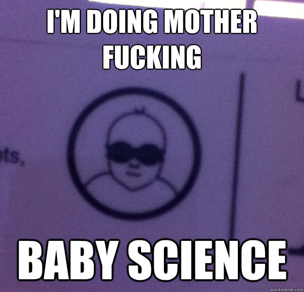 I'm doing mother fucking baby science - I'm doing mother fucking baby science  Misc