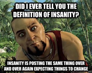 did i ever tell you the definition of insanity? insanity is posting the same thing over and over again expecting things to change - did i ever tell you the definition of insanity? insanity is posting the same thing over and over again expecting things to change  Misc