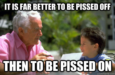 It is far better to be pissed off  then to be pissed on - It is far better to be pissed off  then to be pissed on  Actual Advice Grandpa