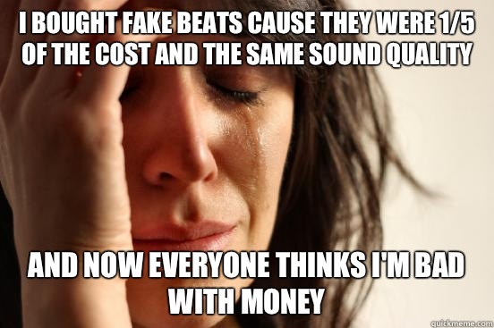 I bought fake beats cause they were 1/5 of the cost and the same sound quality And now everyone thinks I'm bad with money  First World Problems