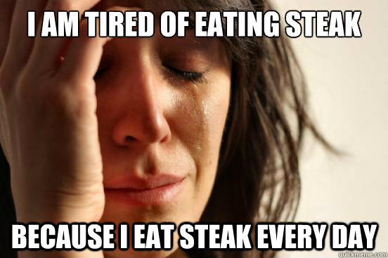 I am tired of eating steak because i eat steak every day  First World Problems