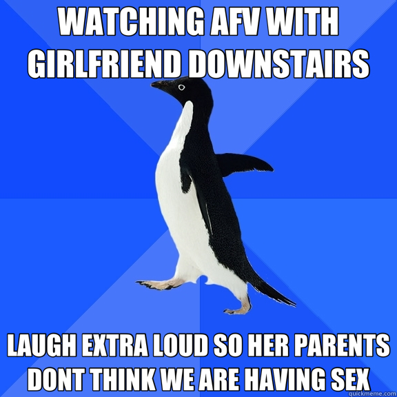 WATCHING AFV WITH GIRLFRIEND DOWNSTAIRS LAUGH EXTRA LOUD SO HER PARENTS DONT THINK WE ARE HAVING SEX - WATCHING AFV WITH GIRLFRIEND DOWNSTAIRS LAUGH EXTRA LOUD SO HER PARENTS DONT THINK WE ARE HAVING SEX  Socially Awkward Penguin