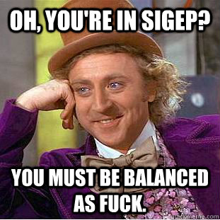 Oh, you're in Sigep? You must be balanced as fuck.  Creepy Wonka