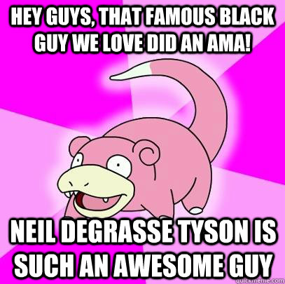 hey guys, that famous black guy we love did an AMA! Neil Degrasse tyson is such an awesome guy  Slowpoke