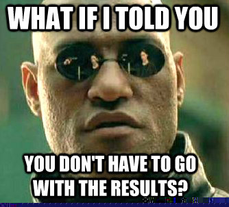 what if i told you You don't have to go with the results?  Matrix Morpheus