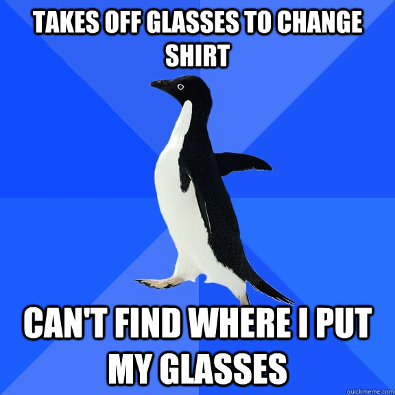 Takes off glasses to change shirt can't find where I put my glasses  Socially Awkward Penguin