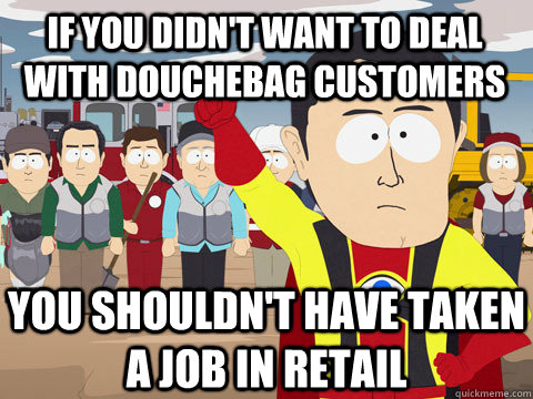 if you didn't want to deal with douchebag customers you shouldn't have taken a job in retail  Captain Hindsight